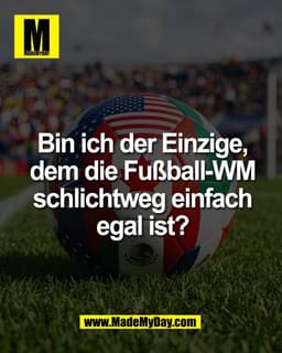 Bin ich der Einzige,
dem die Fußball-WM
schlichtweg einfach
egal ist?