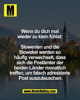 Wenn du dich mal 
wieder zu klein fühlst: 

Slowenien und die 
Slowakei werden so 
häufig verwechselt, dass 
sich die Po