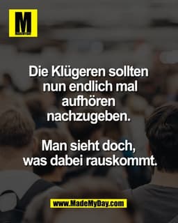 Die Klügeren sollten 
nun endlich mal
aufhören 
nachzugeben. 

Man sieht doch, 
was dabei rauskommt.