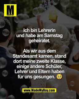 Ich bin Lehrerin 
und habe am Samstag 
geheiratet. 

Als wir aus dem 
Standesamt kamen, stand 
dort meine zweite Klasse,