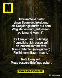 Habe im Wald hinter 
einen Baum gepinkelt und 
die Dreijährige durfte auf dem 
Weg stehen und „aufpassen, 
ob jemand kom