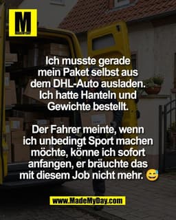 Ich musste gerade 
mein Paket selbst aus 
dem DHL-Auto ausladen. 
Ich hatte Hanteln und 
Gewichte bestellt. 

Der Fahrer