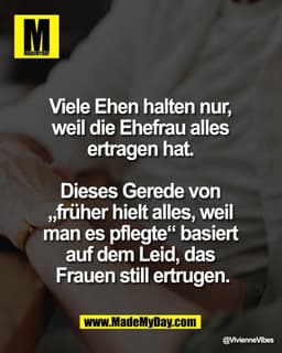 Viele Ehen halten nur, 
weil die Ehefrau alles 
ertragen hat. 

Dieses Gerede von 
„früher hielt alles, weil 
man es pfl