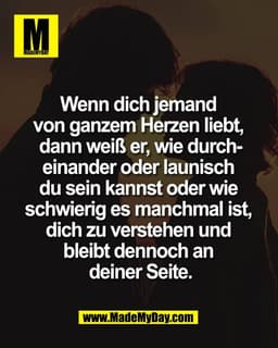 Wenn dich jemand 
von ganzem Herzen liebt, 
dann weiß er, wie durch-
einander oder launisch 
du sein kannst oder wie 
sc