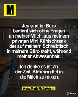 Jemand im Büro 
bedient sich ohne Fragen 
an meiner Milch, aus meinem 
privaten Mini Kühlschrank 
der auf meinem Schreib