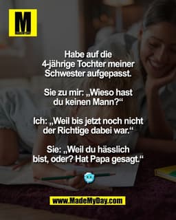 Habe auf die 
4-jährige Tochter meiner 
Schwester aufgepasst. 

Sie zu mir: „Wieso hast 
du keinen Mann?“ 

Ich: „Weil b
