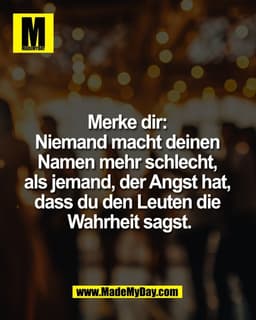 Merke dir: 
Niemand macht deinen 
Namen mehr schlecht, 
als jemand, der Angst hat, 
dass du den Leuten die 
Wahrheit sag