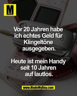 Vor 20 Jahren habe 
ich echtes Geld für 
Klingeltöne 
ausgegeben.

Heute ist mein Handy 
seit 10 Jahren 
auf lautlos.