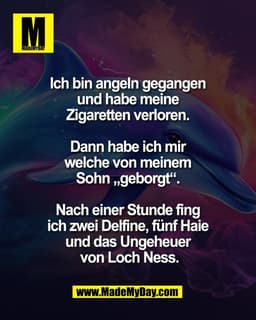 Ich bin angeln gegangen 
und habe meine 
Zigaretten verloren. 

Dann habe ich mir 
welche von meinem 
Sohn „geborgt“. 

