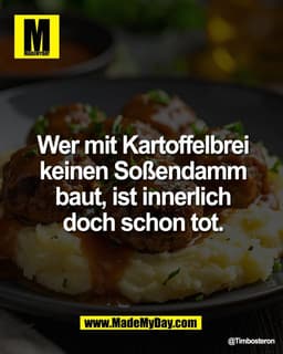 Wer mit Kartoffelbrei
keinen Soßendamm
baut, ist innerlich
doch schon tot.