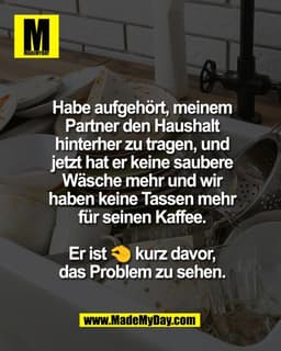 Habe aufgehört, meinem
Partner den Haushalt
hinterher zu tragen, und
jetzt hat er keine saubere
Wäsche mehr und wir
habe