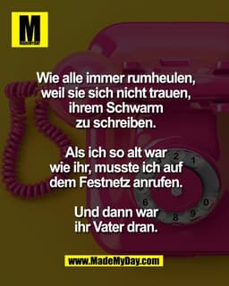 Wie alle immer rumheulen,
weil sie sich nicht trauen,
ihrem Schwarm
zu schreiben.

Als ich so alt war
wie ihr, musste ic