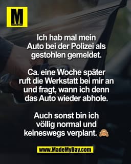 Ich hab mal mein
Auto bei der Polizei als
gestohlen gemeldet.

Ca. eine Woche später
ruft die Werkstatt bei mir an
und f