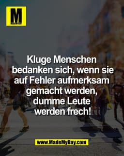 Kluge Menschen 
bedanken sich, wenn sie
auf Fehler aufmerksam 
gemacht werden, 
dumme Leute 
werden frech!