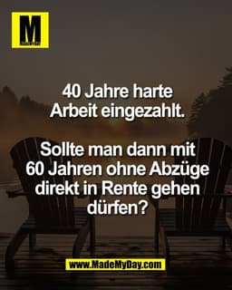 40 Jahre harte
Arbeit eingezahlt.

Sollte man dann mit
60 Jahren ohne Abzüge
direkt in Rente gehen
dürfen?