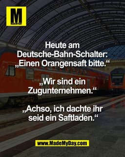 Heute am 
Deutsche-Bahn-Schalter: 
„Einen Orangensaft bitte.“ 

„Wir sind ein 
Zugunternehmen.“ 

„Achso, ich dachte ihr