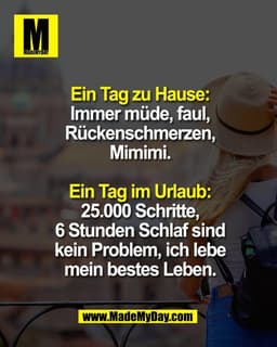 Ein Tag zu Hause:
Immer müde, faul,
Rückenschmerzen,
Mimimi.

Ein Tag im Urlaub:
25.000 Schritte,
6 Stunden Schlaf sind
