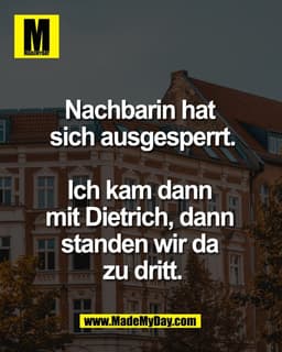 Nachbarin hat 
sich ausgesperrt.

Ich kam dann 
mit Dietrich, dann 
standen wir da 
zu dritt.