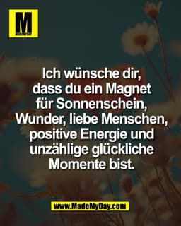 Ich wünsche dir,
dass du ein Magnet
für Sonnenschein,
Wunder, liebe Menschen,
positive Energie und
unzählige glückliche
