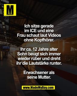 Ich sitze gerade
im ICE und eine
Frau schaut laut Videos
ohne Kopfhörer.

Ihr ca. 12 Jahre alter
Sohn beugt sich immer
w