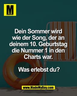 Dein Sommer wird 
wie der Song, der an 
deinem 10. Geburtstag 
die Nummer 1 in den 
Charts war. 

Was erlebst du?