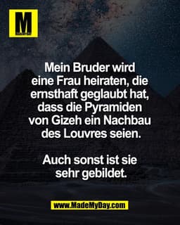 Mein Bruder wird 
eine Frau heiraten, die 
ernsthaft geglaubt hat, 
dass die Pyramiden 
von Gizeh ein Nachbau 
des Louvr