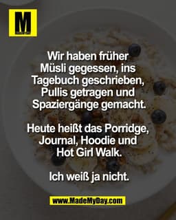 Wir haben früher 
Müsli gegessen, ins 
Tagebuch geschrieben, 
Pullis getragen und 
Spaziergänge gemacht.

Heute heißt da