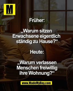 Früher:

„Warum sitzen 
Erwachsene eigentlich 
ständig zu Hause?“

Heute:

„Warum verlassen
Menschen freiwillig
ihre Woh