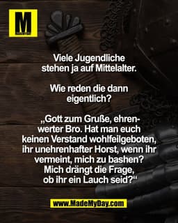 Viele Jugendliche 
stehen ja auf Mittelalter. 

Wie reden die dann 
eigentlich? 

„Gott zum Gruße, ehren-
werter Bro. Ha