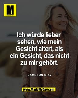Ich würde lieber 
sehen, wie mein
Gesicht altert, als
ein Gesicht, das nicht
zu mir gehört.

Cameron Diaz