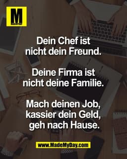 Dein Chef ist 
nicht dein Freund. 

Deine Firma ist 
nicht deine Familie. 

Mach deinen Job, 
kassier dein Geld, 
geh na
