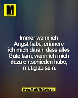 Immer wenn ich 
Angst habe, erinnere 
ich mich daran, dass alles 
Gute kam, wenn ich mich 
dazu entschieden habe, 
mutig