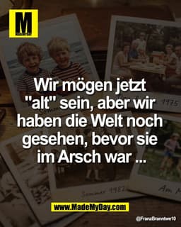 Wir mögen jetzt 
"alt" sein, aber wir 
haben die Welt noch 
gesehen, bevor sie 
im Arsch war ...