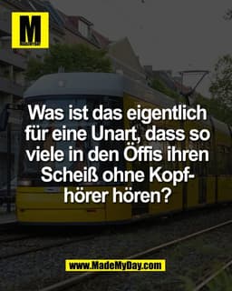 Was ist das eigentlich
für eine Unart, dass so
viele in den Öffis ihren
Scheiß ohne Kopf-
hörer hören?