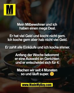 Mein Mitbewohner und ich 
haben einen mega Deal.

Er hat viel Geld und kocht nicht gern.
Ich koche gern aber hab nicht v