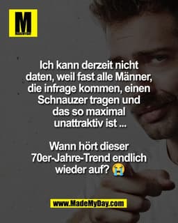 Ich kann derzeit nicht 
daten, weil fast alle Männer, 
die infrage kommen, einen 
Schnauzer tragen und 
das so maximal 
