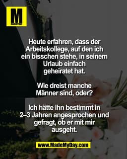 Heute erfahren, dass der
Arbeitskollege, auf den ich
ein bisschen stehe, in seinem
Urlaub einfach
geheiratet hat.

Wie d