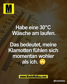 Habe eine 30°C 
Wäsche am laufen.

Das bedeutet, meine 
Klamotten fühlen sich 
momentan wohler 
als ich. 🙄