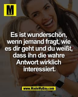 Es ist wunderschön, 
wenn jemand fragt, wie 
es dir geht und du weißt, 
dass ihn die wahre 
Antwort wirklich 
interessie