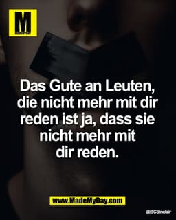 Das Gute an Leuten, 
die nicht mehr mit dir 
reden ist ja, dass sie 
nicht mehr mit 
dir reden.