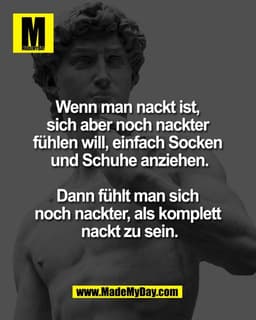 Wenn man nackt ist, 
sich aber noch nackter 
fühlen will, einfach Socken 
und Schuhe anziehen.

Dann fühlt man sich 
noc