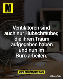 Ventilatoren sind 
auch nur Hubschrauber, 
die ihren Traum aufgegeben 
haben und nun im 
Büro arbeiten.