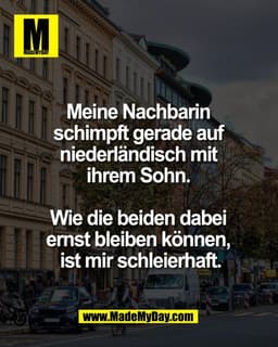 Meine Nachbarin 
schimpft gerade auf 
niederländisch mit 
ihrem Sohn. 

Wie die beiden dabei 
ernst bleiben können, 
ist