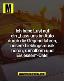 Ich habe Lust auf
ein „Lass uns im Auto
durch die Gegend fahren,
unsere Lieblingsmusik
hören, rumalbern und
Eis essen“-D