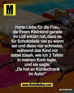 Harte Liebe für die Frau,
die ihrem Kleinkind gerade
im Lidl erklärt hat, dass es
für Schokolade viel zu warm
sei und di