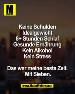 Keine Schulden 
Idealgewicht 
8+ Stunden Schlaf 
Gesunde Ernährung 
Kein Alkohol 
Kein Stress 

Das war meine beste Zeit