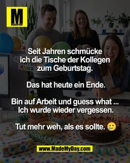 Seit Jahren schmücke 
ich die Tische der Kollegen 
zum Geburtstag. 

Das hat heute ein Ende.

Bin auf Arbeit und guess w