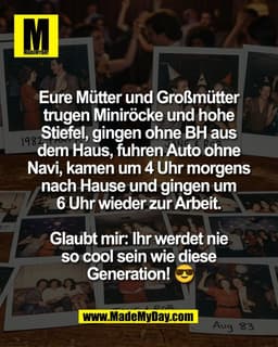 Eure Mütter und Großmütter 
trugen Miniröcke und hohe 
Stiefel, gingen ohne BH aus 
dem Haus, fuhren Auto ohne 
Navi, ka