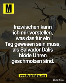 Inzwischen kann 
ich mir vorstellen, 
was das für ein 
Tag gewesen sein muss, 
als Salvador Dalís 
blöde Uhren 
geschmol
