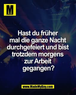 Hast du früher 
mal die ganze Nacht 
durchgefeiert und bist 
trotzdem morgens 
zur Arbeit 
gegangen?